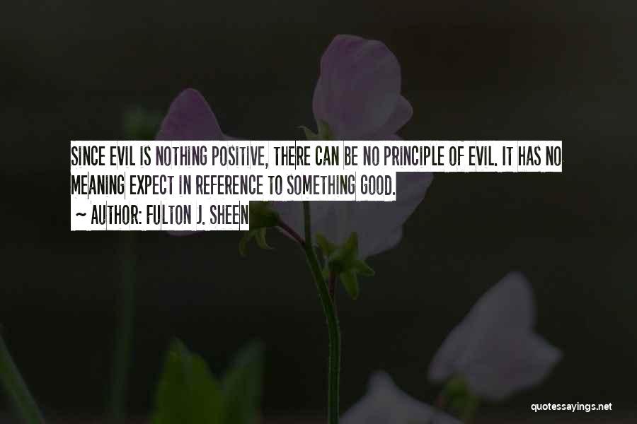 Fulton J. Sheen Quotes: Since Evil Is Nothing Positive, There Can Be No Principle Of Evil. It Has No Meaning Expect In Reference To