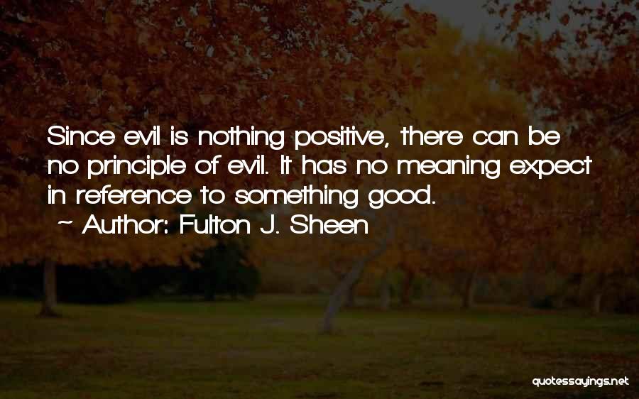 Fulton J. Sheen Quotes: Since Evil Is Nothing Positive, There Can Be No Principle Of Evil. It Has No Meaning Expect In Reference To