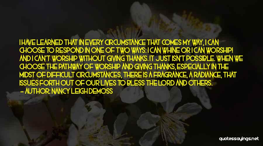 Nancy Leigh DeMoss Quotes: I Have Learned That In Every Circumstance That Comes My Way, I Can Choose To Respond In One Of Two