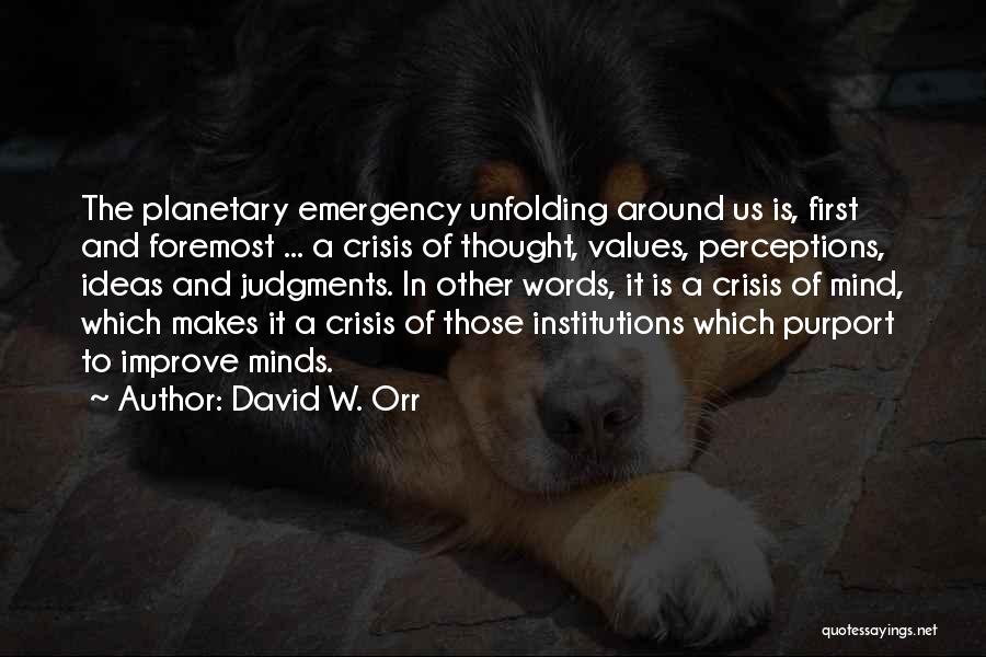 David W. Orr Quotes: The Planetary Emergency Unfolding Around Us Is, First And Foremost ... A Crisis Of Thought, Values, Perceptions, Ideas And Judgments.