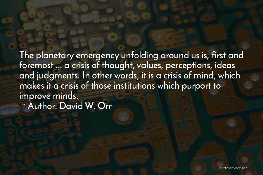 David W. Orr Quotes: The Planetary Emergency Unfolding Around Us Is, First And Foremost ... A Crisis Of Thought, Values, Perceptions, Ideas And Judgments.