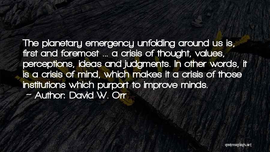 David W. Orr Quotes: The Planetary Emergency Unfolding Around Us Is, First And Foremost ... A Crisis Of Thought, Values, Perceptions, Ideas And Judgments.