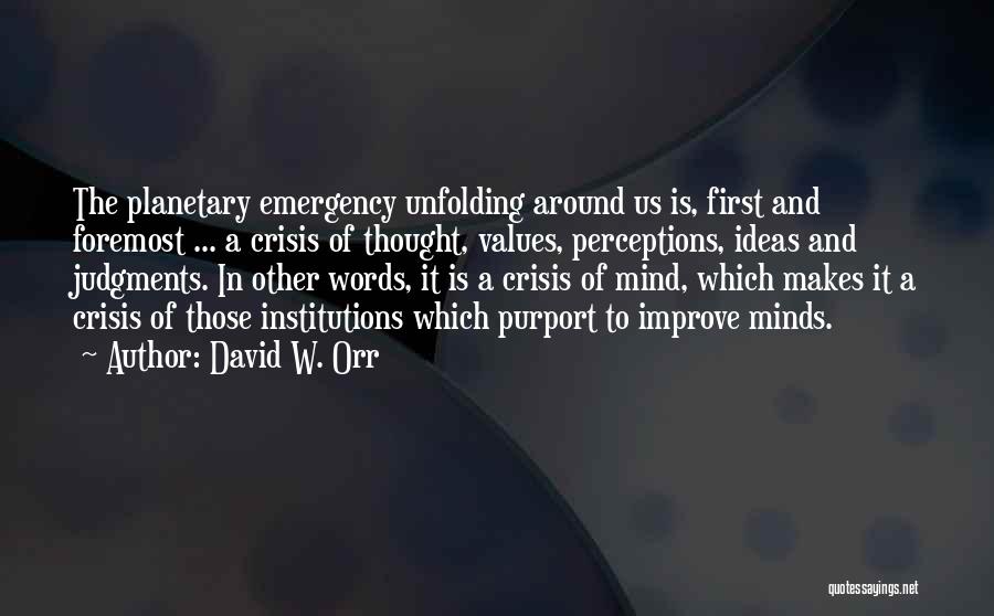 David W. Orr Quotes: The Planetary Emergency Unfolding Around Us Is, First And Foremost ... A Crisis Of Thought, Values, Perceptions, Ideas And Judgments.