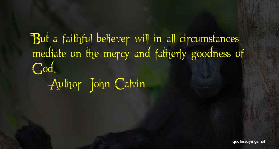 John Calvin Quotes: But A Faithful Believer Will In All Circumstances Mediate On The Mercy And Fatherly Goodness Of God.