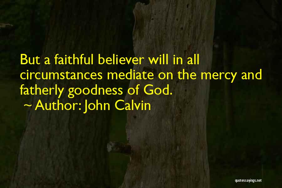 John Calvin Quotes: But A Faithful Believer Will In All Circumstances Mediate On The Mercy And Fatherly Goodness Of God.