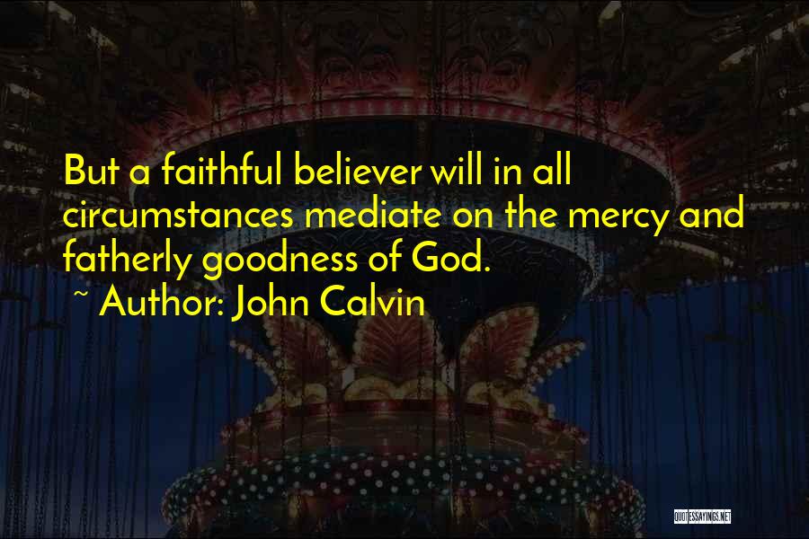 John Calvin Quotes: But A Faithful Believer Will In All Circumstances Mediate On The Mercy And Fatherly Goodness Of God.