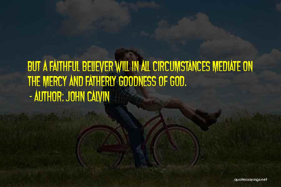 John Calvin Quotes: But A Faithful Believer Will In All Circumstances Mediate On The Mercy And Fatherly Goodness Of God.