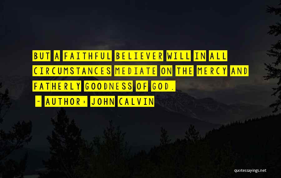 John Calvin Quotes: But A Faithful Believer Will In All Circumstances Mediate On The Mercy And Fatherly Goodness Of God.