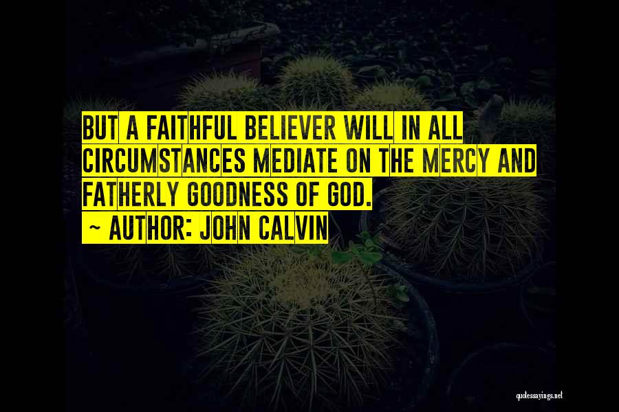John Calvin Quotes: But A Faithful Believer Will In All Circumstances Mediate On The Mercy And Fatherly Goodness Of God.