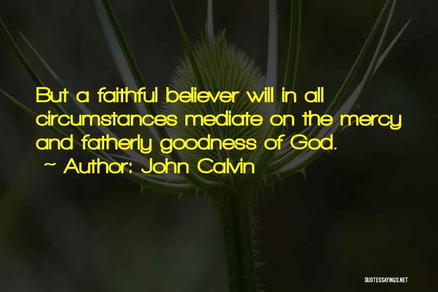 John Calvin Quotes: But A Faithful Believer Will In All Circumstances Mediate On The Mercy And Fatherly Goodness Of God.