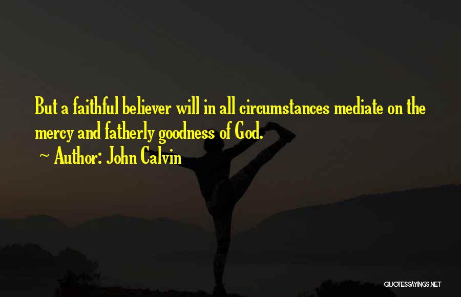 John Calvin Quotes: But A Faithful Believer Will In All Circumstances Mediate On The Mercy And Fatherly Goodness Of God.