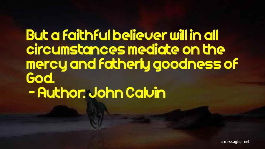 John Calvin Quotes: But A Faithful Believer Will In All Circumstances Mediate On The Mercy And Fatherly Goodness Of God.