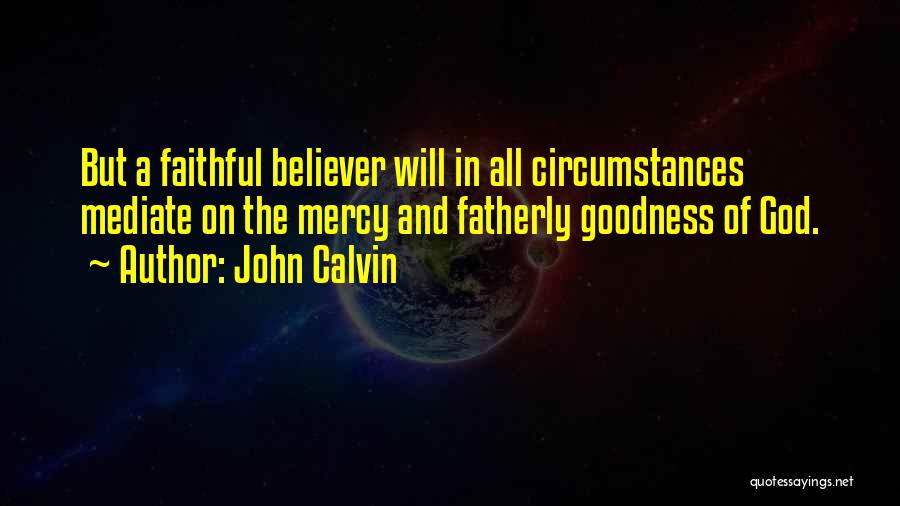 John Calvin Quotes: But A Faithful Believer Will In All Circumstances Mediate On The Mercy And Fatherly Goodness Of God.