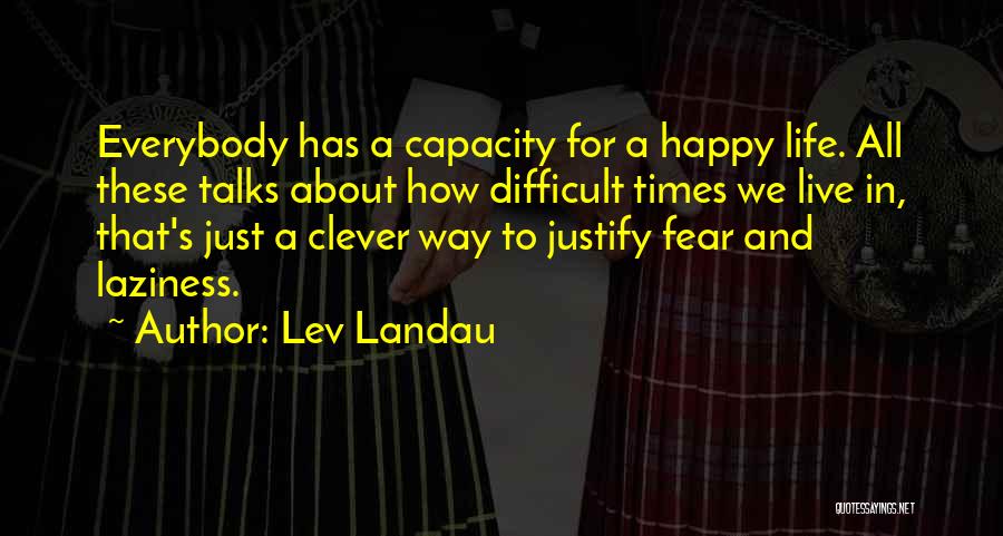 Lev Landau Quotes: Everybody Has A Capacity For A Happy Life. All These Talks About How Difficult Times We Live In, That's Just