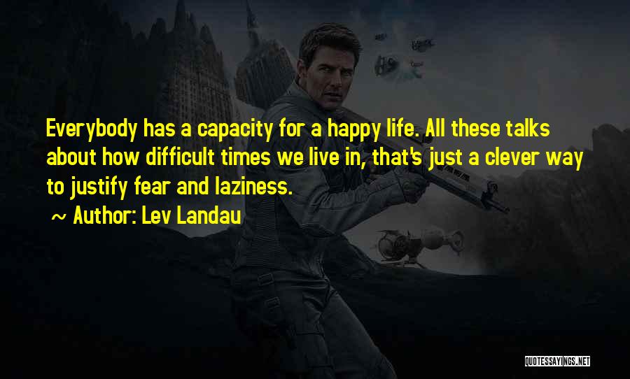 Lev Landau Quotes: Everybody Has A Capacity For A Happy Life. All These Talks About How Difficult Times We Live In, That's Just