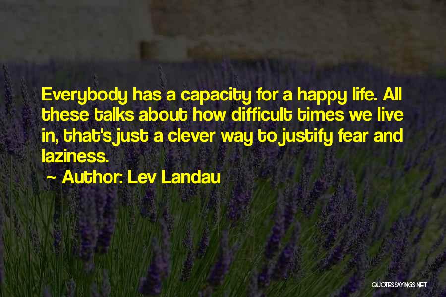 Lev Landau Quotes: Everybody Has A Capacity For A Happy Life. All These Talks About How Difficult Times We Live In, That's Just