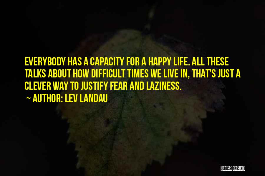 Lev Landau Quotes: Everybody Has A Capacity For A Happy Life. All These Talks About How Difficult Times We Live In, That's Just