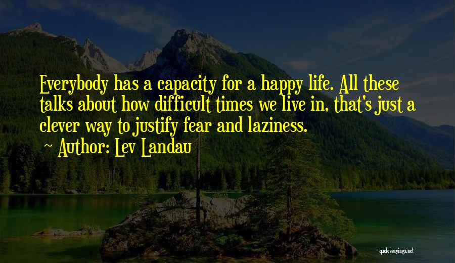 Lev Landau Quotes: Everybody Has A Capacity For A Happy Life. All These Talks About How Difficult Times We Live In, That's Just