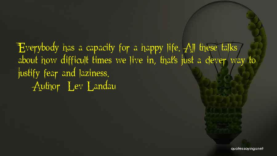 Lev Landau Quotes: Everybody Has A Capacity For A Happy Life. All These Talks About How Difficult Times We Live In, That's Just