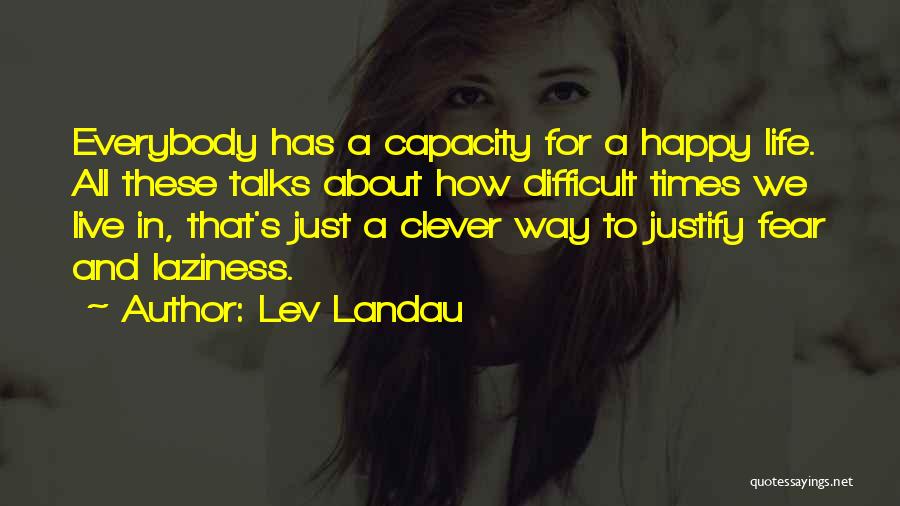 Lev Landau Quotes: Everybody Has A Capacity For A Happy Life. All These Talks About How Difficult Times We Live In, That's Just