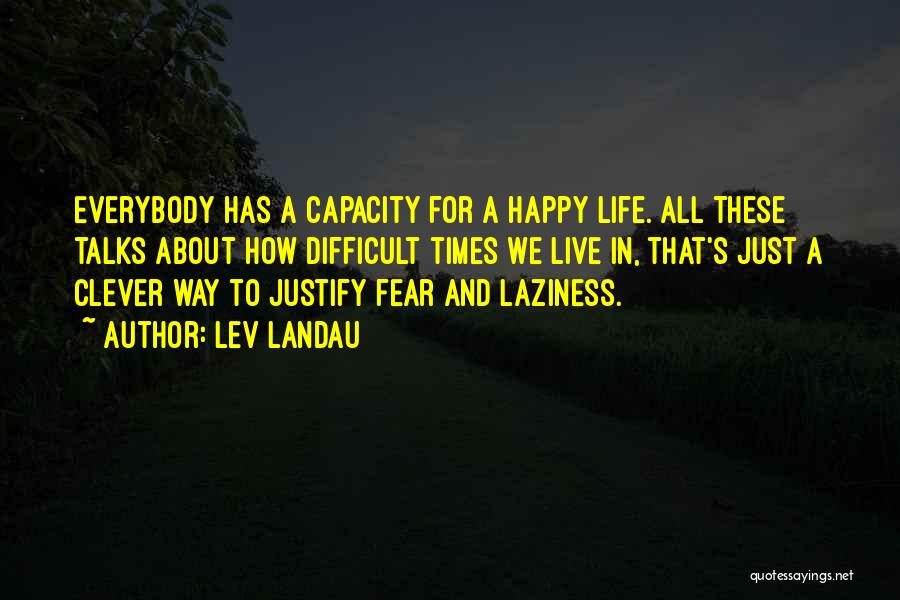 Lev Landau Quotes: Everybody Has A Capacity For A Happy Life. All These Talks About How Difficult Times We Live In, That's Just