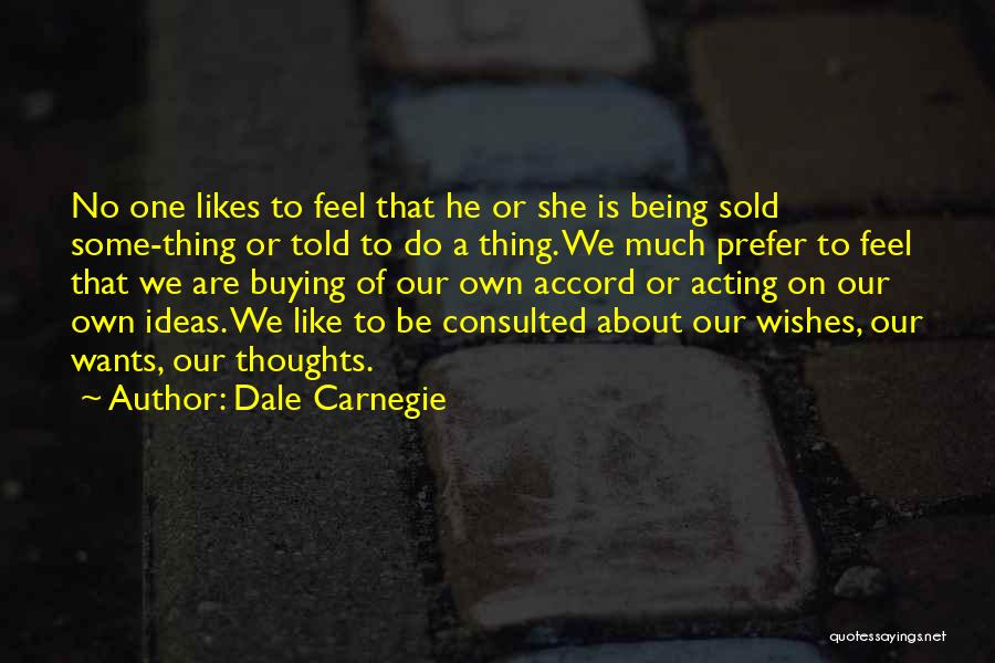 Dale Carnegie Quotes: No One Likes To Feel That He Or She Is Being Sold Some-thing Or Told To Do A Thing. We