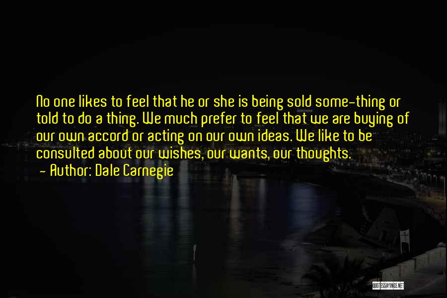 Dale Carnegie Quotes: No One Likes To Feel That He Or She Is Being Sold Some-thing Or Told To Do A Thing. We