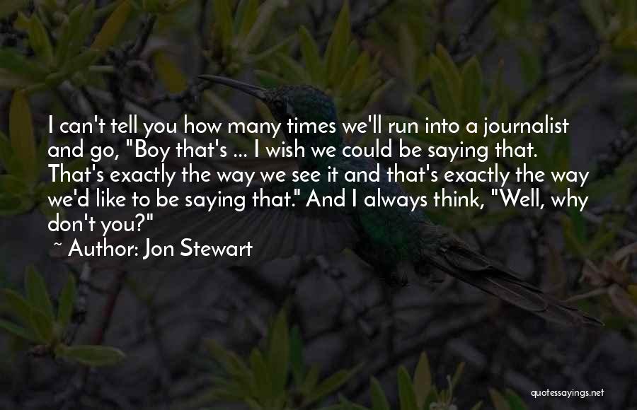 Jon Stewart Quotes: I Can't Tell You How Many Times We'll Run Into A Journalist And Go, Boy That's ... I Wish We