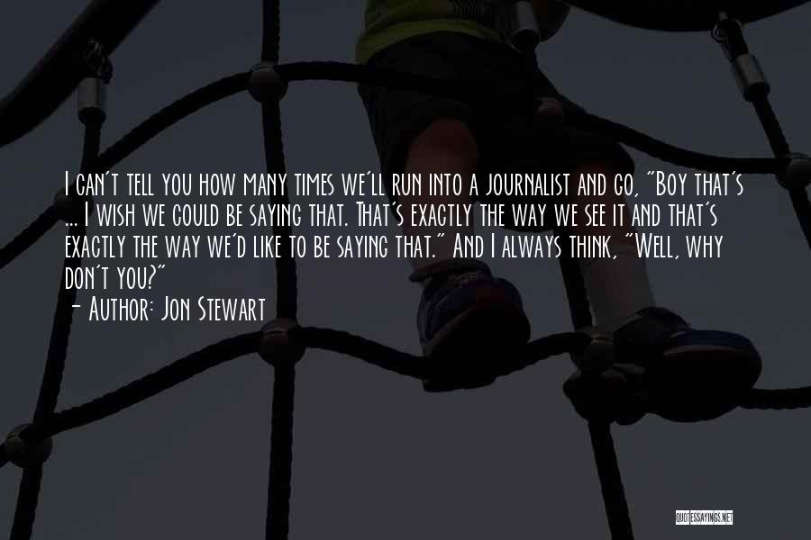 Jon Stewart Quotes: I Can't Tell You How Many Times We'll Run Into A Journalist And Go, Boy That's ... I Wish We