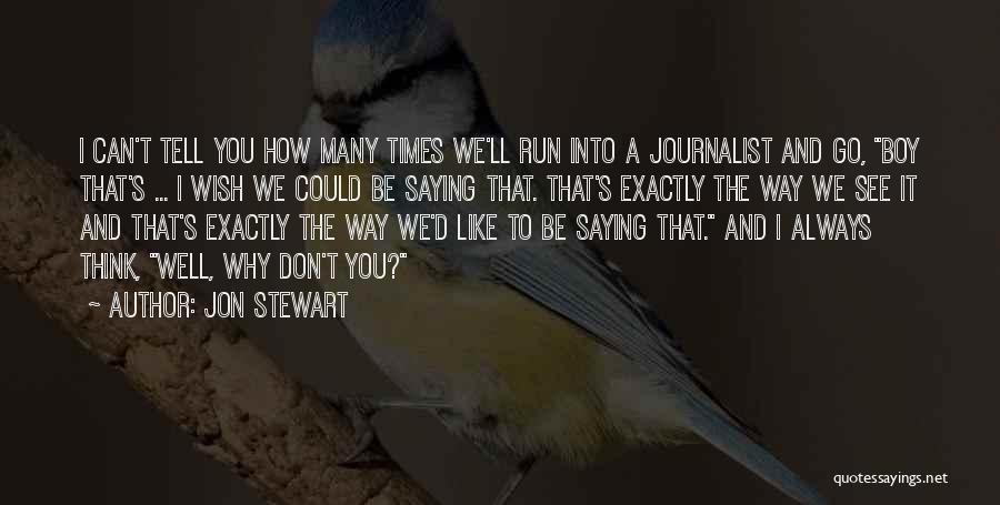 Jon Stewart Quotes: I Can't Tell You How Many Times We'll Run Into A Journalist And Go, Boy That's ... I Wish We