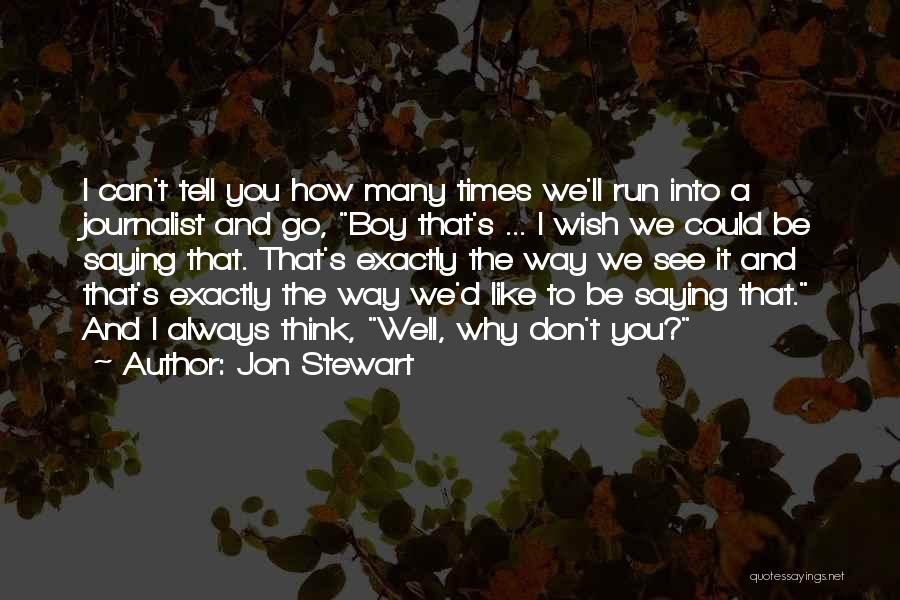 Jon Stewart Quotes: I Can't Tell You How Many Times We'll Run Into A Journalist And Go, Boy That's ... I Wish We