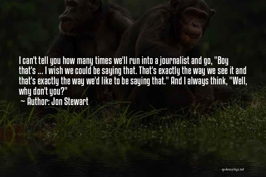 Jon Stewart Quotes: I Can't Tell You How Many Times We'll Run Into A Journalist And Go, Boy That's ... I Wish We