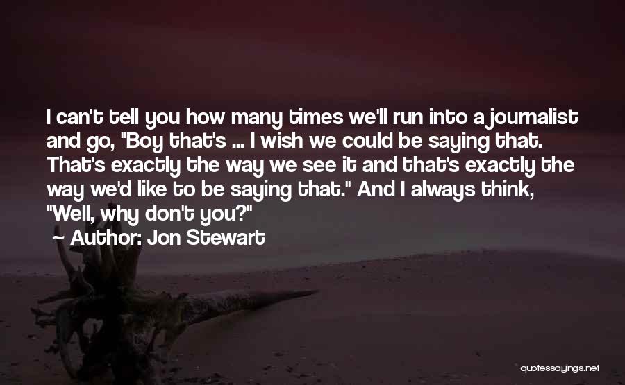 Jon Stewart Quotes: I Can't Tell You How Many Times We'll Run Into A Journalist And Go, Boy That's ... I Wish We