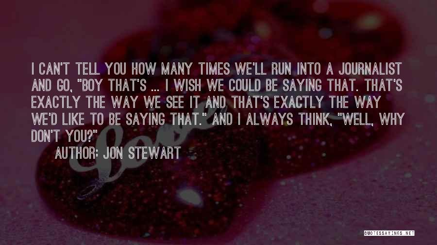 Jon Stewart Quotes: I Can't Tell You How Many Times We'll Run Into A Journalist And Go, Boy That's ... I Wish We