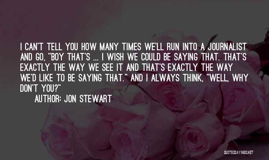 Jon Stewart Quotes: I Can't Tell You How Many Times We'll Run Into A Journalist And Go, Boy That's ... I Wish We