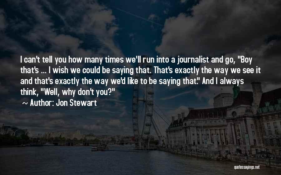 Jon Stewart Quotes: I Can't Tell You How Many Times We'll Run Into A Journalist And Go, Boy That's ... I Wish We