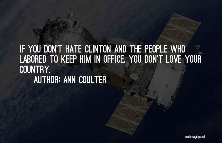 Ann Coulter Quotes: If You Don't Hate Clinton And The People Who Labored To Keep Him In Office, You Don't Love Your Country.