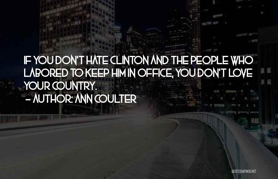 Ann Coulter Quotes: If You Don't Hate Clinton And The People Who Labored To Keep Him In Office, You Don't Love Your Country.