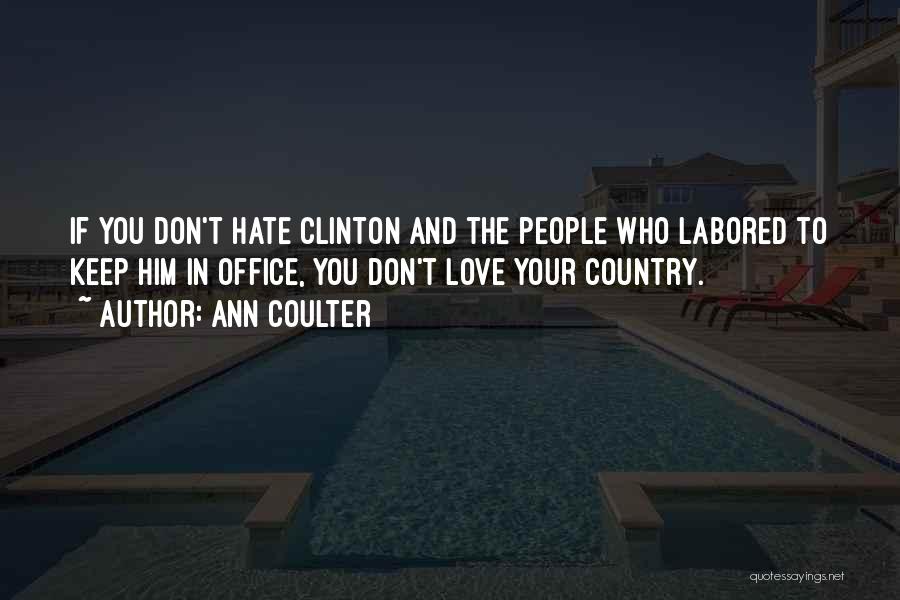 Ann Coulter Quotes: If You Don't Hate Clinton And The People Who Labored To Keep Him In Office, You Don't Love Your Country.
