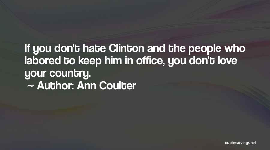 Ann Coulter Quotes: If You Don't Hate Clinton And The People Who Labored To Keep Him In Office, You Don't Love Your Country.