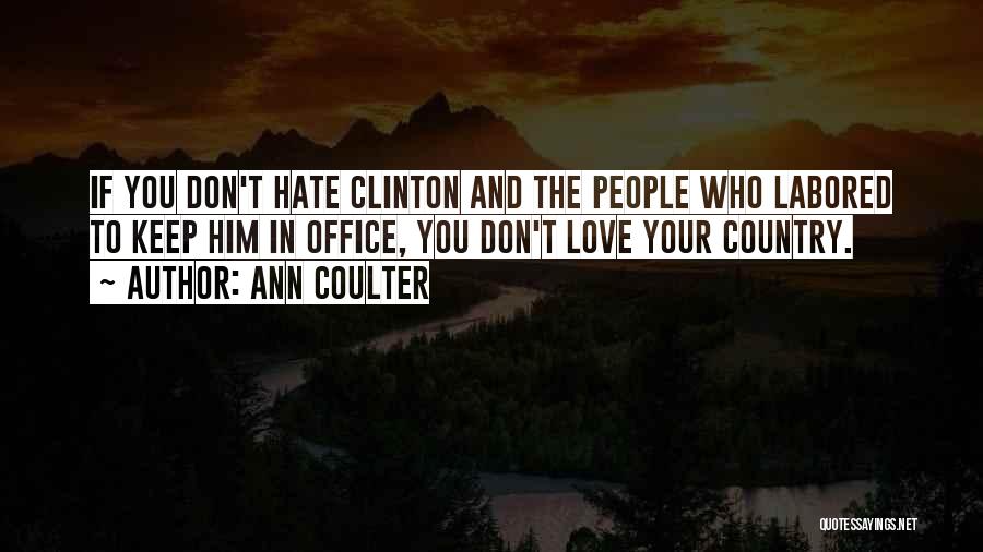 Ann Coulter Quotes: If You Don't Hate Clinton And The People Who Labored To Keep Him In Office, You Don't Love Your Country.