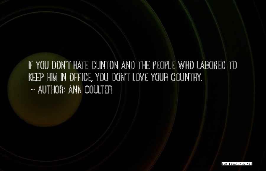 Ann Coulter Quotes: If You Don't Hate Clinton And The People Who Labored To Keep Him In Office, You Don't Love Your Country.