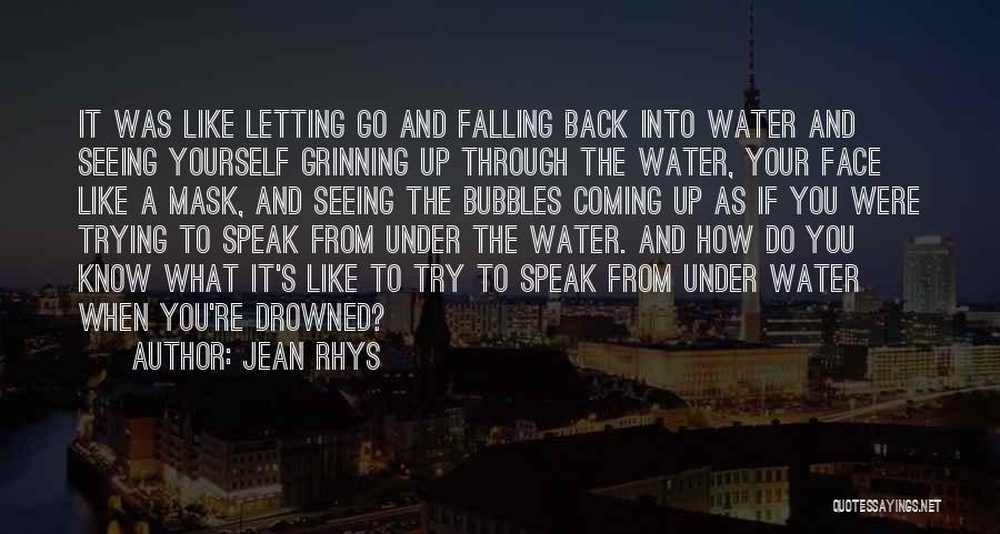 Jean Rhys Quotes: It Was Like Letting Go And Falling Back Into Water And Seeing Yourself Grinning Up Through The Water, Your Face