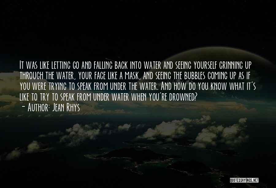 Jean Rhys Quotes: It Was Like Letting Go And Falling Back Into Water And Seeing Yourself Grinning Up Through The Water, Your Face