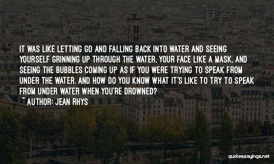 Jean Rhys Quotes: It Was Like Letting Go And Falling Back Into Water And Seeing Yourself Grinning Up Through The Water, Your Face