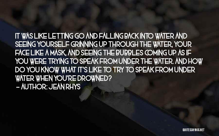 Jean Rhys Quotes: It Was Like Letting Go And Falling Back Into Water And Seeing Yourself Grinning Up Through The Water, Your Face