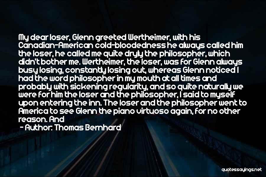 Thomas Bernhard Quotes: My Dear Loser, Glenn Greeted Wertheimer, With His Canadian-american Cold-bloodedness He Always Called Him The Loser, He Called Me Quite