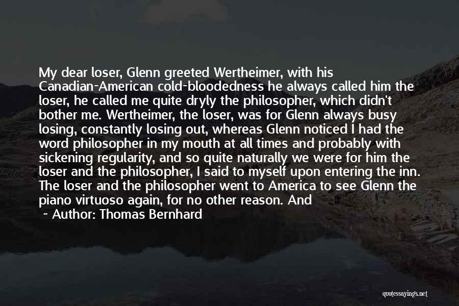 Thomas Bernhard Quotes: My Dear Loser, Glenn Greeted Wertheimer, With His Canadian-american Cold-bloodedness He Always Called Him The Loser, He Called Me Quite