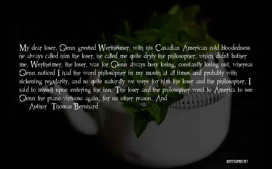 Thomas Bernhard Quotes: My Dear Loser, Glenn Greeted Wertheimer, With His Canadian-american Cold-bloodedness He Always Called Him The Loser, He Called Me Quite