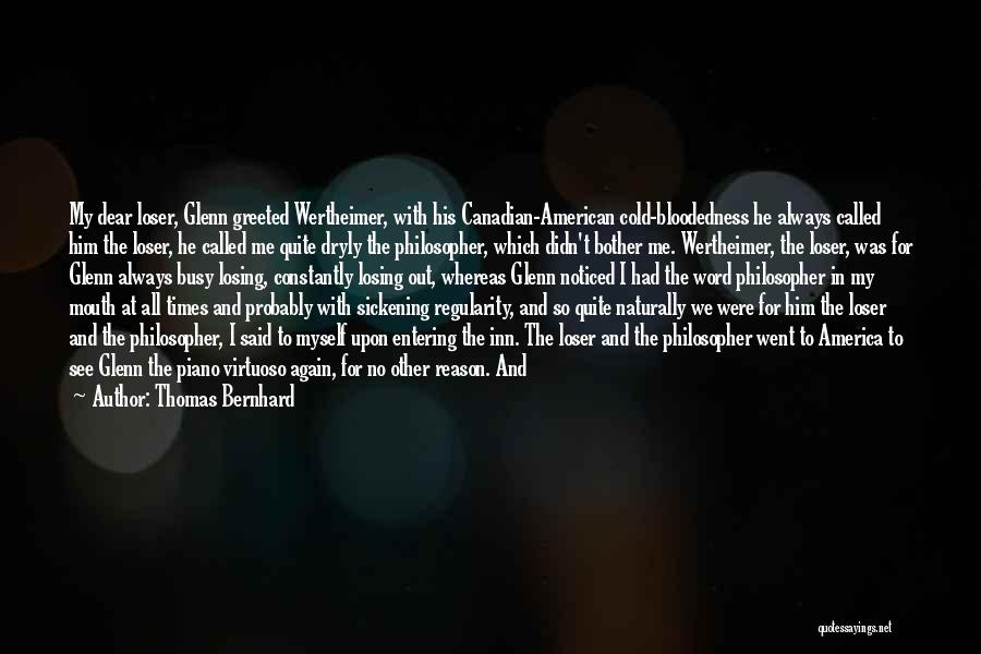 Thomas Bernhard Quotes: My Dear Loser, Glenn Greeted Wertheimer, With His Canadian-american Cold-bloodedness He Always Called Him The Loser, He Called Me Quite